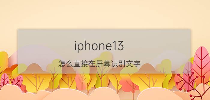 iphone13 怎么直接在屏幕识别文字 如何使用手机扫描文件？